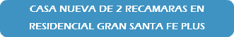 CASA NUEVA DE 2 RECAMARAS EN RESIDENCIAL GRAN SANTA FE PLUS