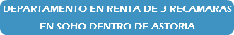 DEPARTAMENTO EN RENTA DE 3 RECAMARAS EN SOHO DENTRO DE ASTORIA